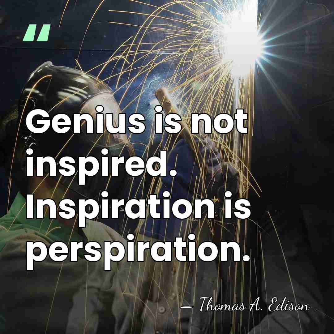 Genius is not inspired. Inspiration is perspiration. - Thomas Edison