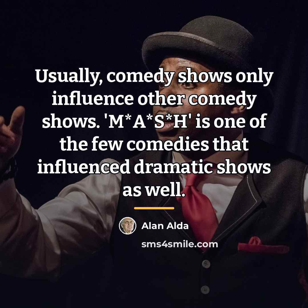 “Usually, comedy shows only influence other comedy shows. 'M*A*S*H' is…” quote by Alan Alda