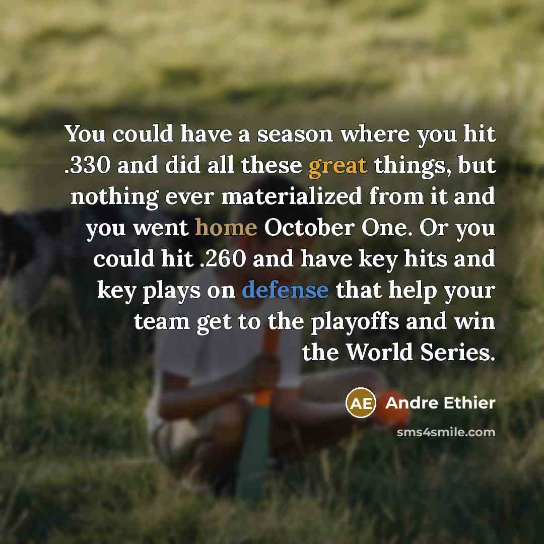“You could have a season where you hit .330 and did all these great things, but nothing ever materialized from it and you went home October One. Or you could hit .260 and have key hits and key plays on defense that help your team get to the playoffs and win the World Series.” quote by Andre Ethier