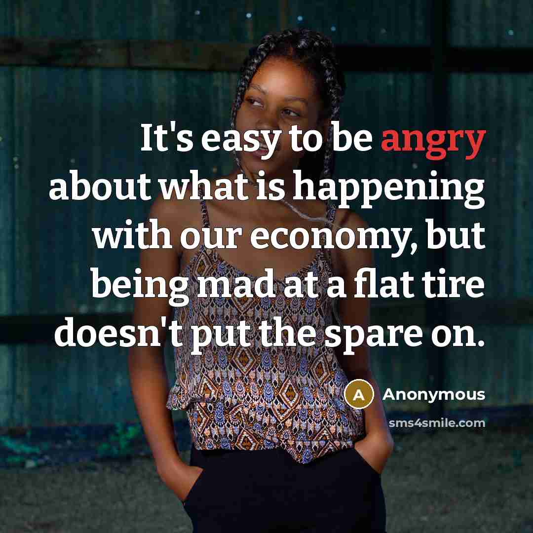 “It's easy to be angry about what is happening with our economy, but being mad at a flat tire doesn't put the spare on.” quote by Anonymous