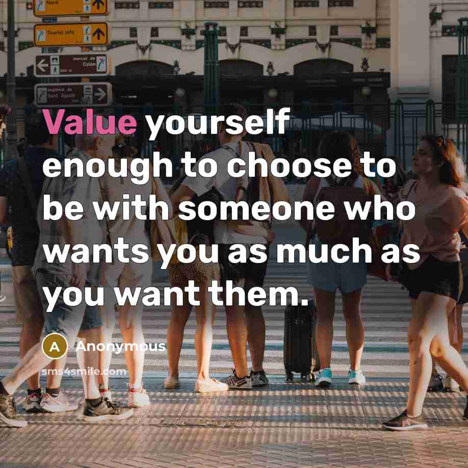 “Value yourself enough to choose to be with someone who wants you as much as you want them.” quote by Anonymous