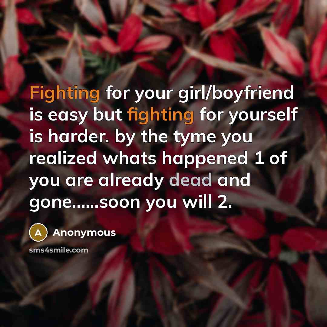 “Fighting for your girl/boyfriend is easy but fighting for yourself is harder. by the tyme you realized whats happened 1 of you are already dead and gone…...soon you will 2.” quote by Anonymous