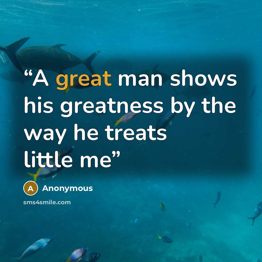 “A great man shows his greatness by the way he treats little me” quote by Anonymous