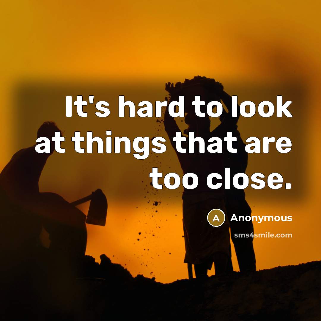 “It's hard to look at things that are too close.” quote by Anonymous