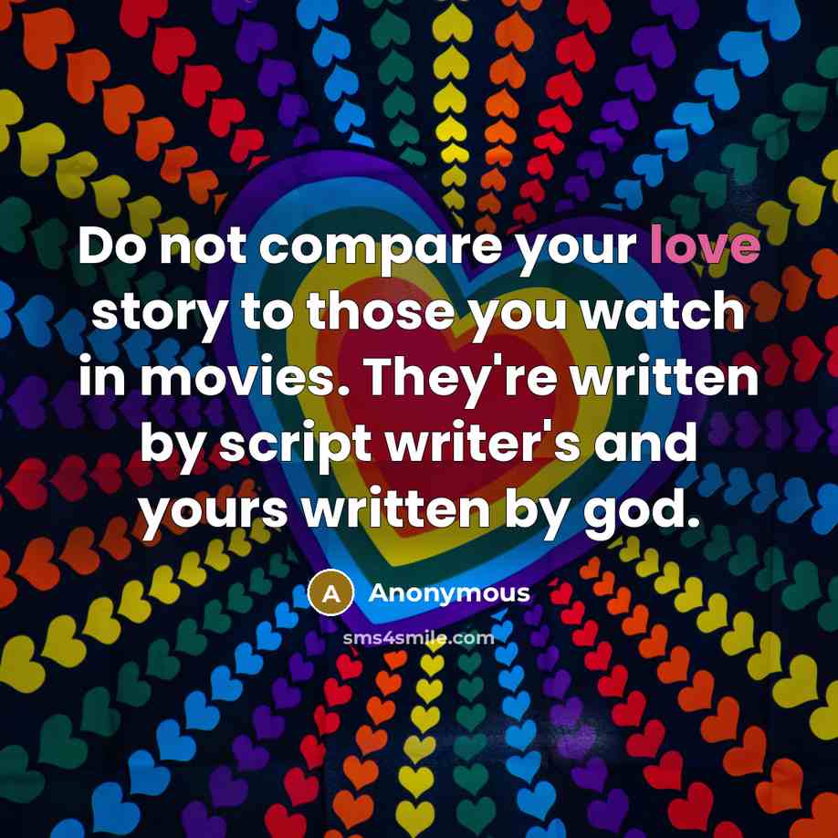 “Do not compare your love story to those you watch in movies. They're written by script writer's and yours written by god.” quote by Anonymous