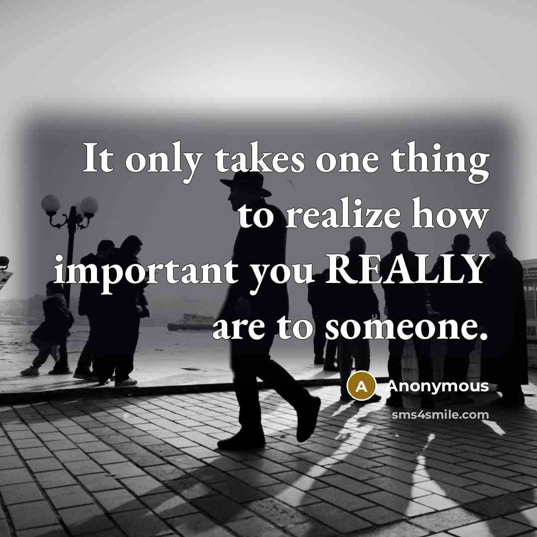 “It only takes one thing to realize how important you REALLY are to someone.” quote by Anonymous