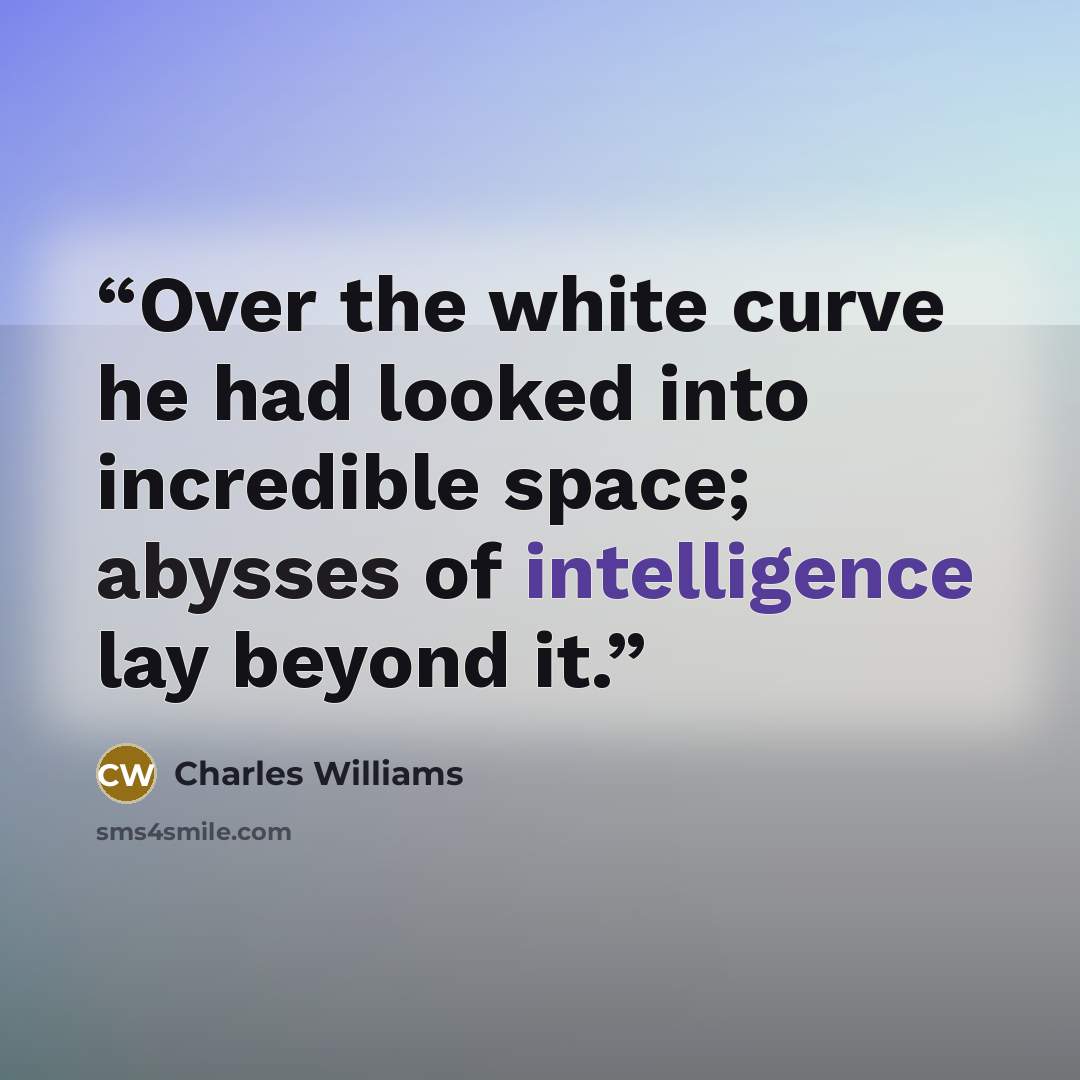 “Over the white curve he had looked into incredible space; abysses of intelligence lay beyond it.” quote by Charles Williams