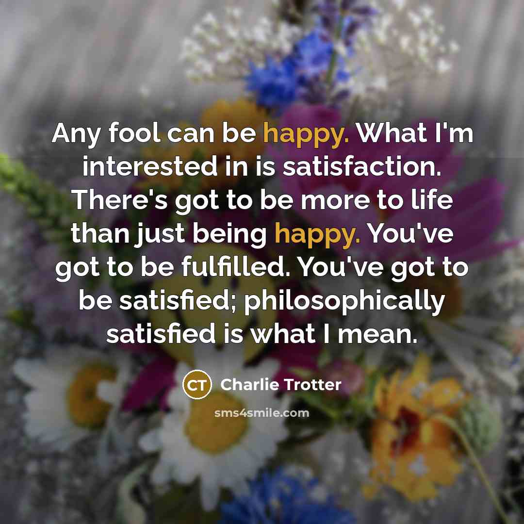 “Any fool can be happy. What I'm interested in is…” quote by Charlie Trotter