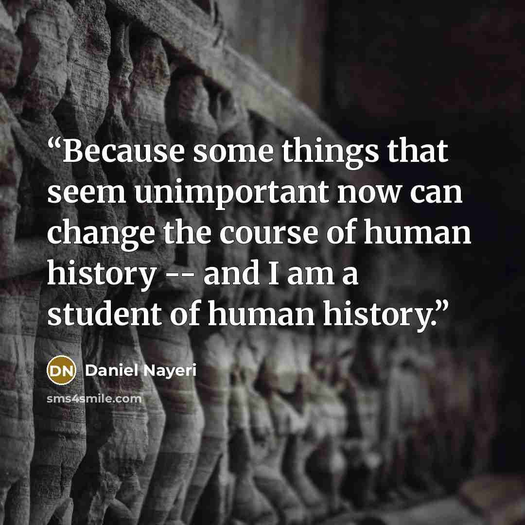 “Because some things that seem unimportant now can change the course of human history -- and I am a student of human history.” quote by Daniel Nayeri
