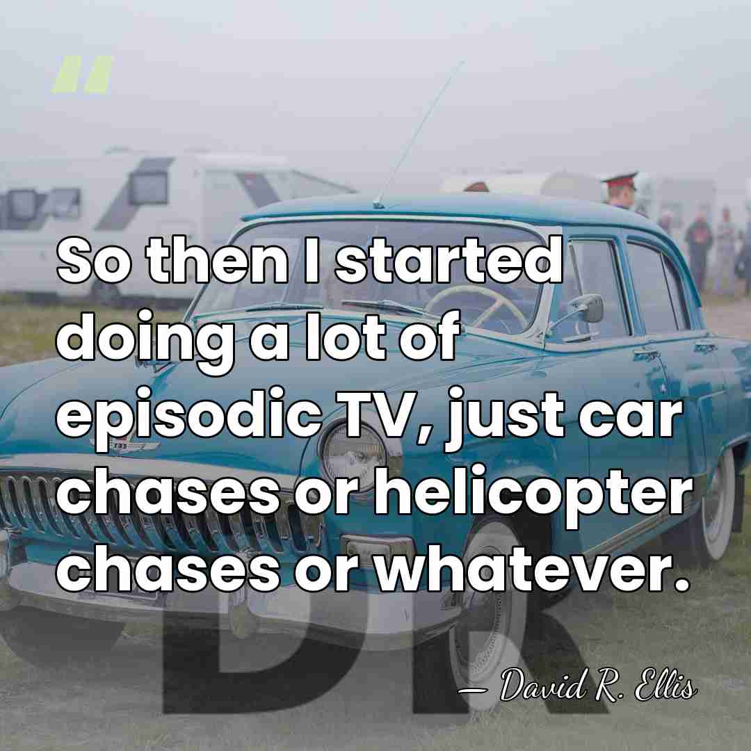 So then I started doing a lot of episodic TV, just car&hellip; - David R. Ellis