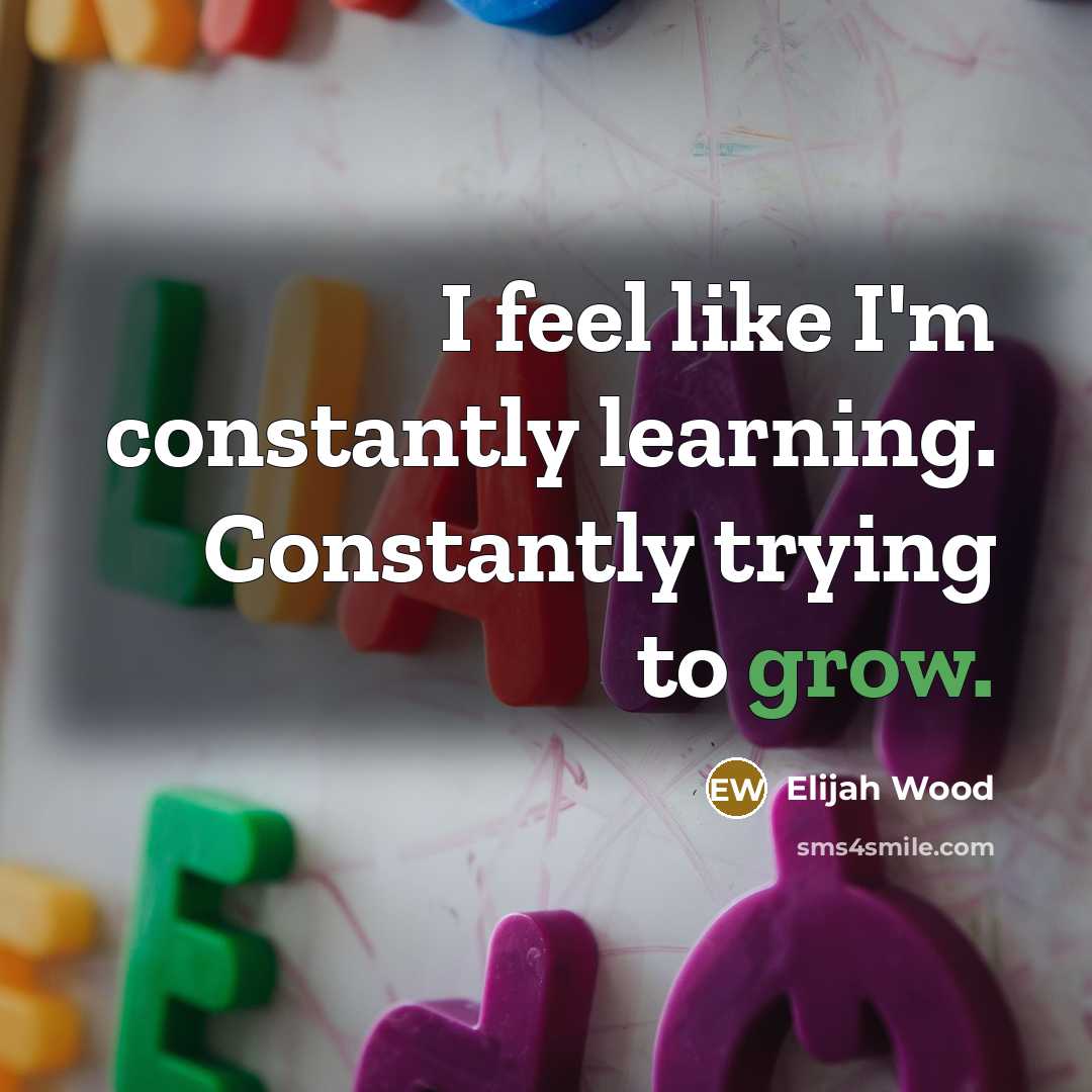 “I feel like I'm constantly learning. Constantly trying to grow.…” quote by Elijah Wood