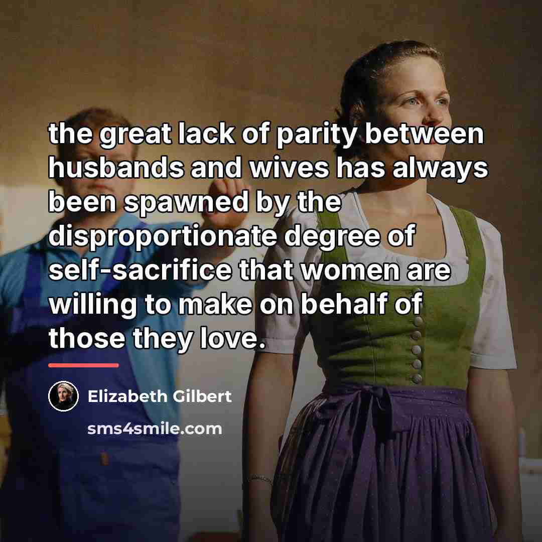 “the great lack of parity between husbands and wives has…” quote by Elizabeth Gilbert