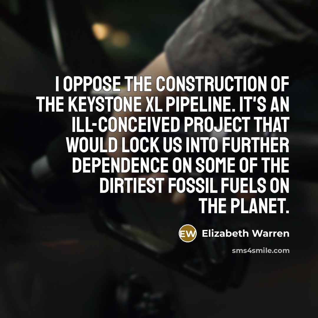 “I oppose the construction of the Keystone XL Pipeline. It's an ill-conceived project that would lock us into further dependence on some of the dirtiest fossil fuels on the planet.” quote by Elizabeth Warren