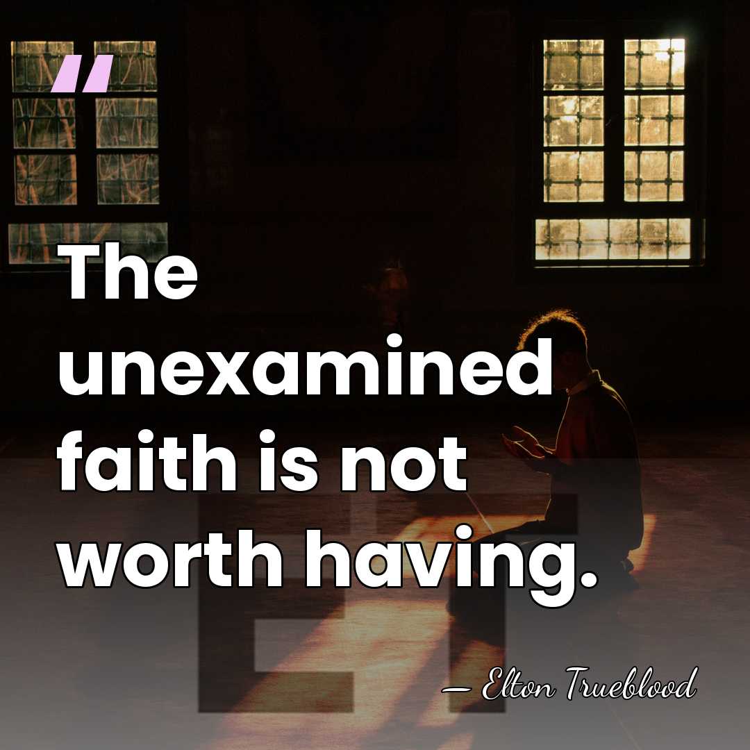 The unexamined faith is not worth having. - Elton Trueblood