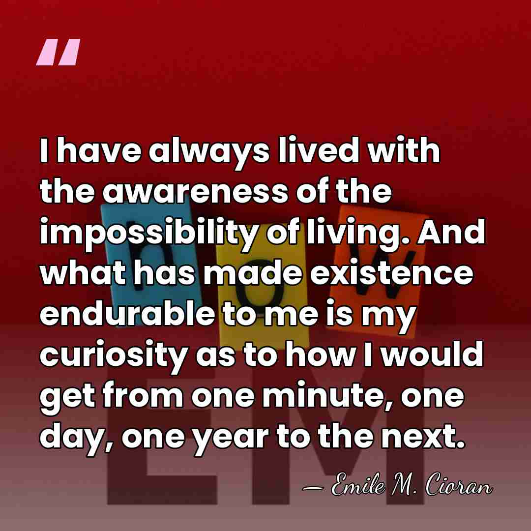 I have always lived with the awareness of the impossibility of living.&hellip; - Emile M. Cioran