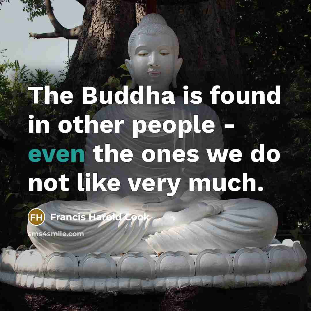 “The Buddha is found in other people - even the ones we do not like very much.” quote by Francis Harold Cook