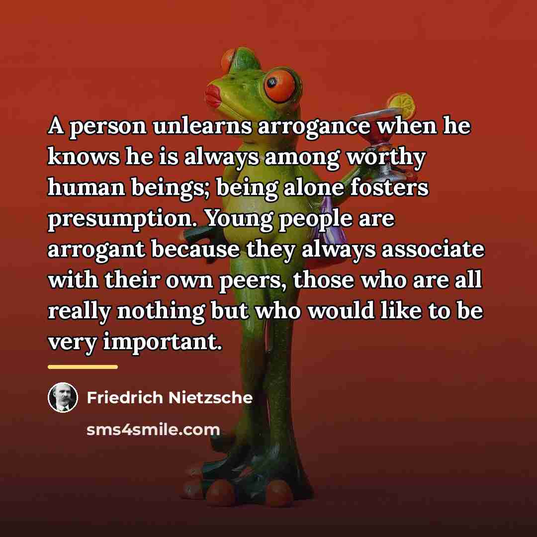 “A person unlearns arrogance when he knows he is always…” quote by Friedrich Nietzsche