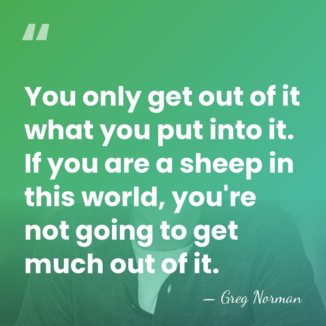 You only get out of it what you put into it. If&hellip; - Greg Norman