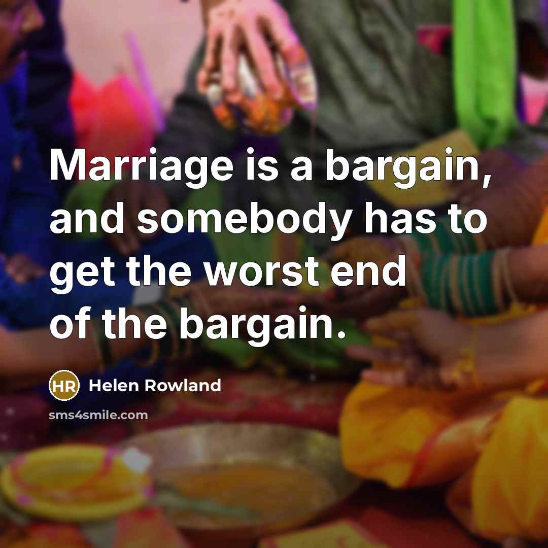“Marriage is a bargain, and somebody has to get the worst end of the bargain.” quote by Helen Rowland