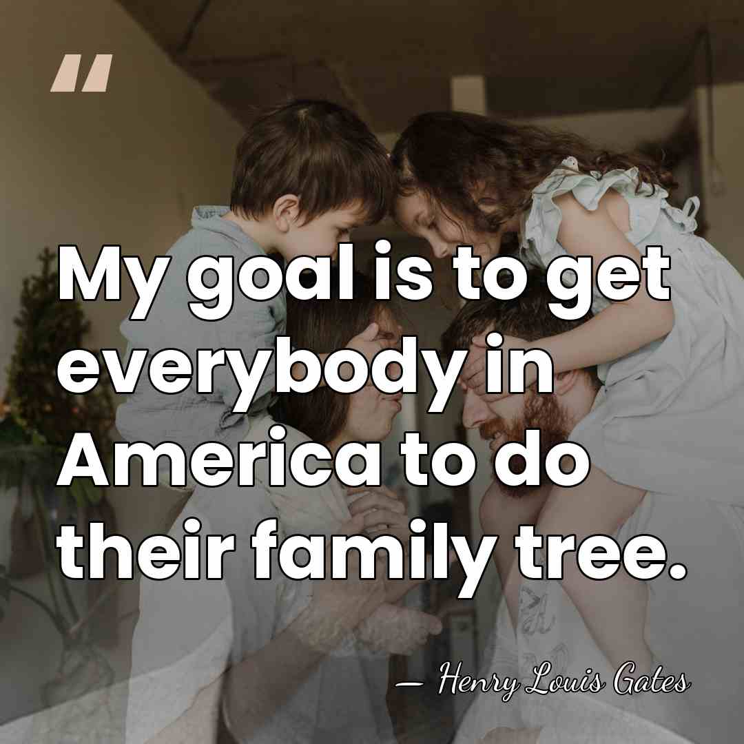 My goal is to get everybody in America to do their family&hellip; - Henry Louis Gates