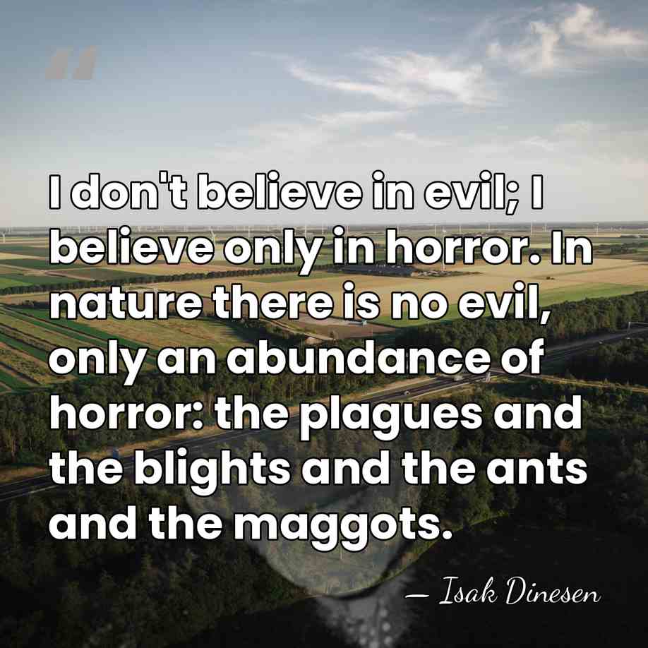 I don't believe in evil; I believe only in horror. In nature&hellip; - Isak Dinesen