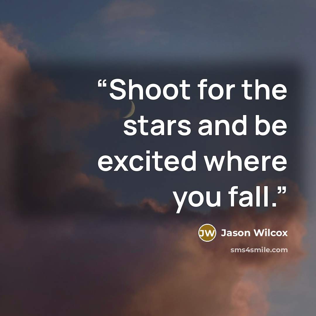 “Shoot for the stars and be excited where you fall.” quote by Jason Wilcox