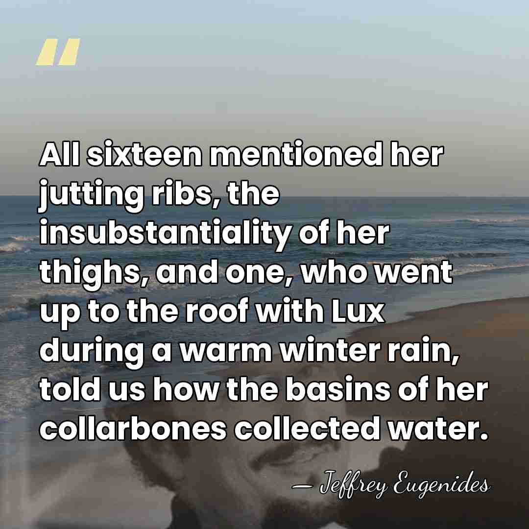 All sixteen mentioned her jutting ribs, the insubstantiality of her thighs, and&hellip; - Jeffrey Eugenides
