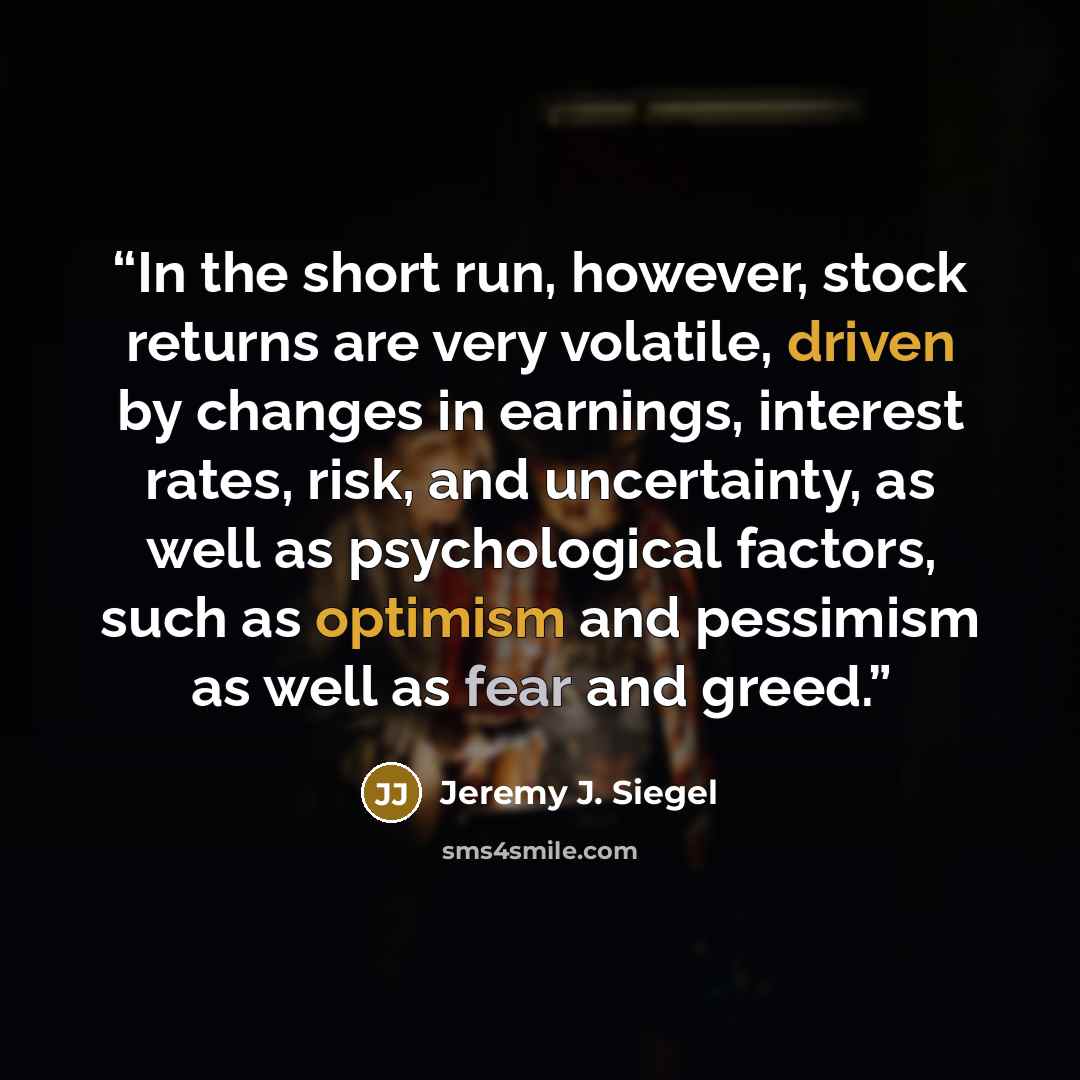 “In the short run, however, stock returns are very volatile, driven by changes in earnings, interest rates, risk, and uncertainty, as well as psychological factors, such as optimism and pessimism as well as fear and greed.” quote by Jeremy J. Siegel