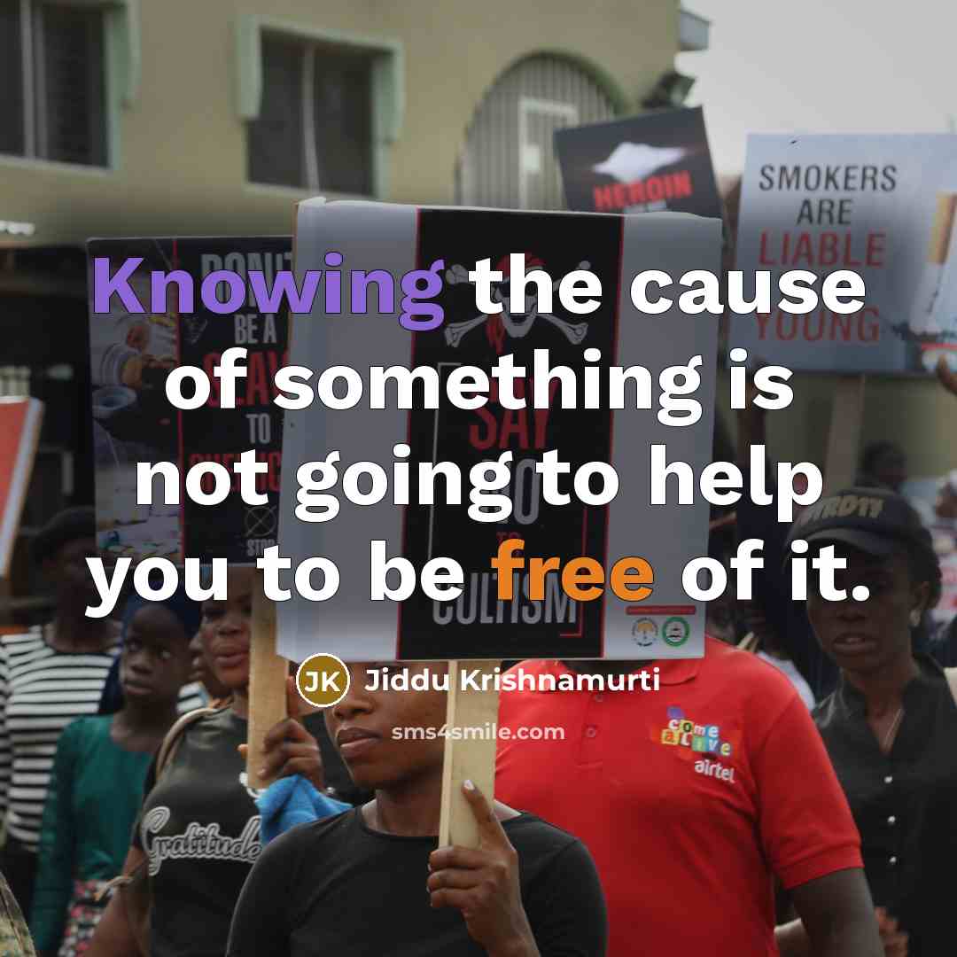 “Knowing the cause of something is not going to help you to be free of it.” quote by Jiddu Krishnamurti