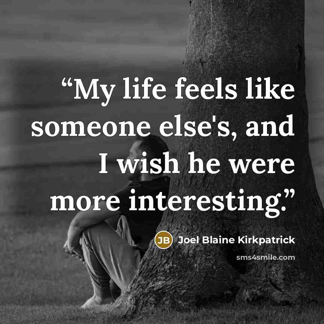 “My life feels like someone else's, and I wish he were more interesting.” quote by Joel Blaine Kirkpatrick