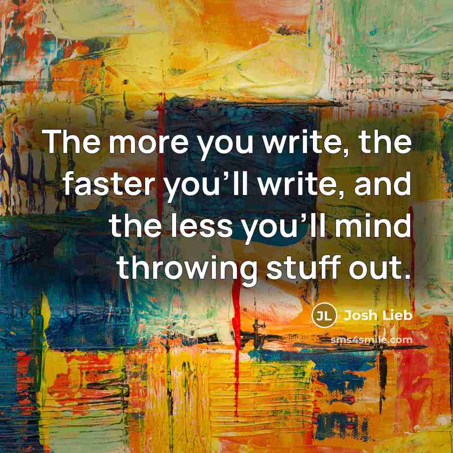 “The more you write, the faster you'll write, and the…” quote by Josh Lieb