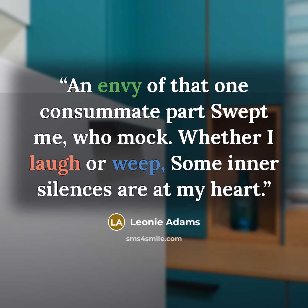 “An envy of that one consummate part Swept me, who mock. Whether I laugh or weep, Some inner silences are at my heart.” quote by Leonie Adams