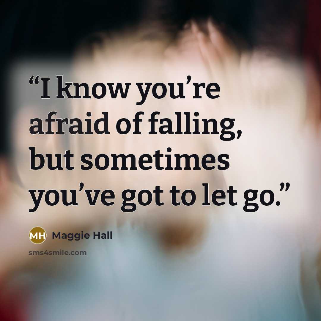 “I know you’re afraid of falling, but sometimes you’ve got to let go.” quote by Maggie Hall