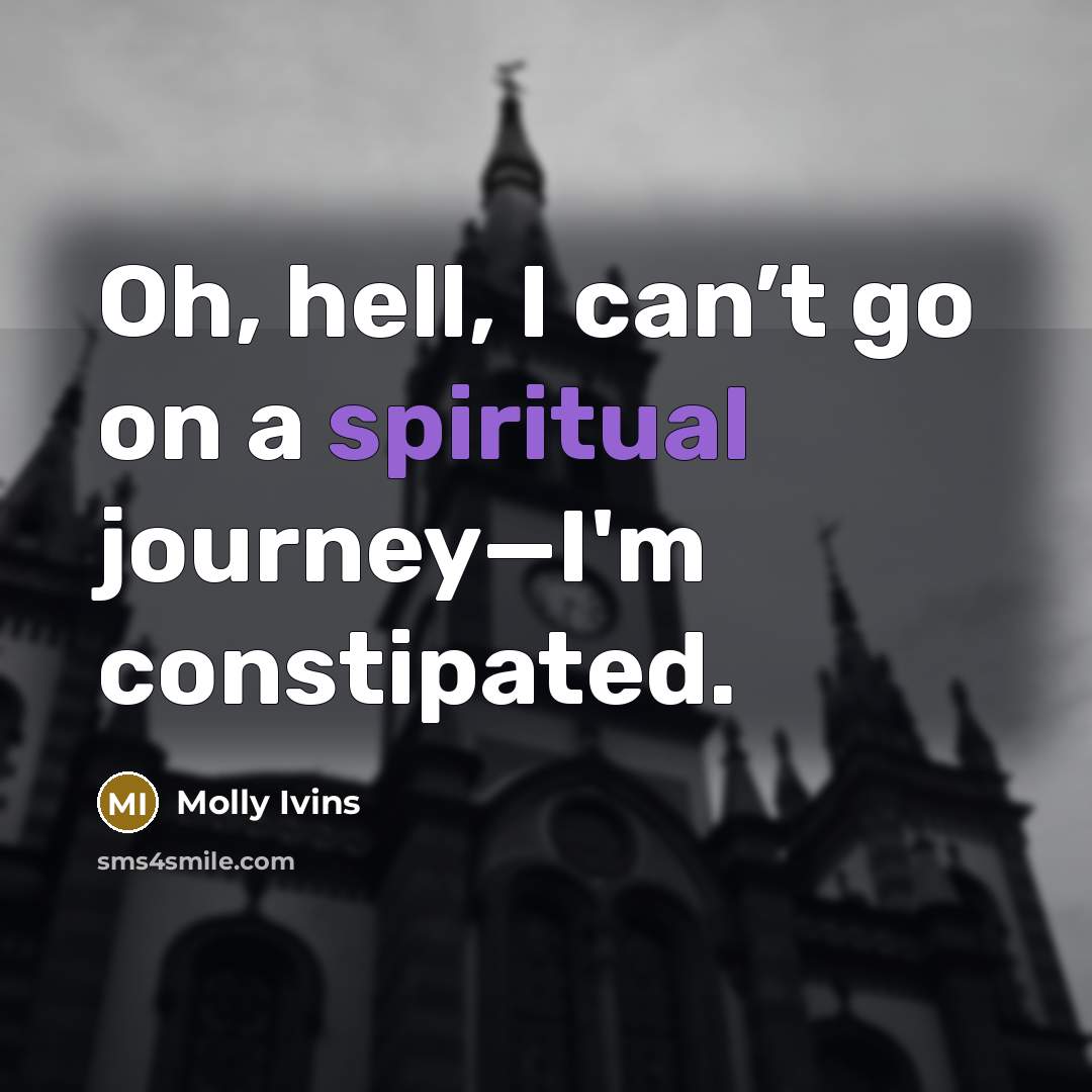 “Oh, hell, I can’t go on a spiritual journey—I'm constipated.” quote by Molly Ivins