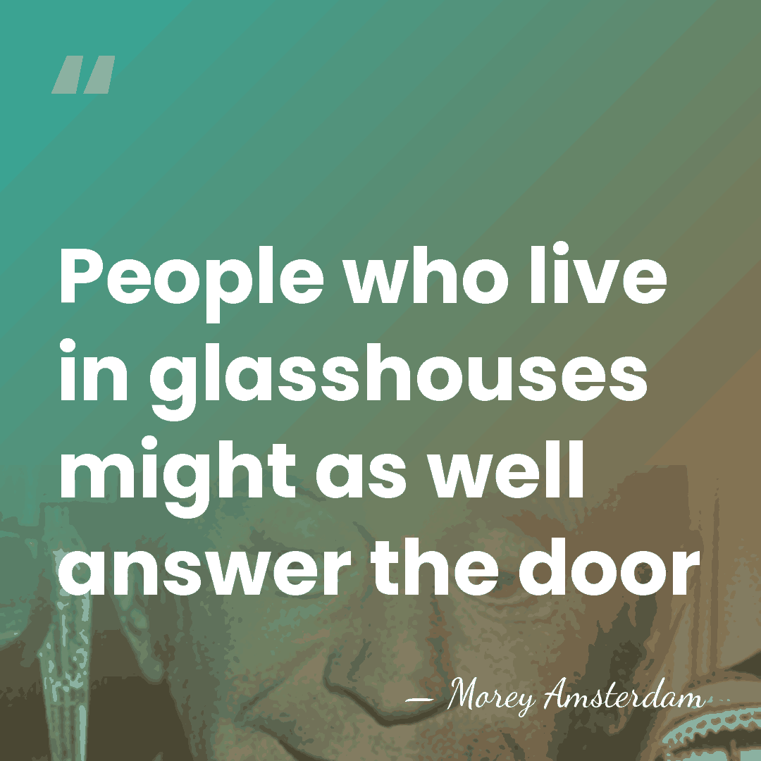 People who live in glasshouses might as well answer the door - Morey Amsterdam