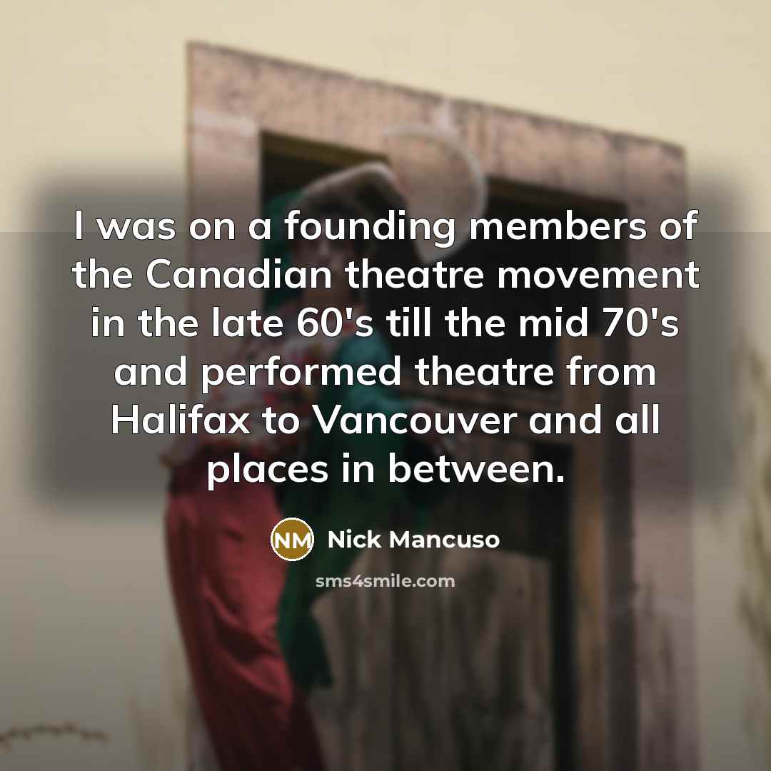 “I was on a founding members of the Canadian theatre movement in the late 60's till the mid 70's and performed theatre from Halifax to Vancouver and all places in between.” quote by Nick Mancuso