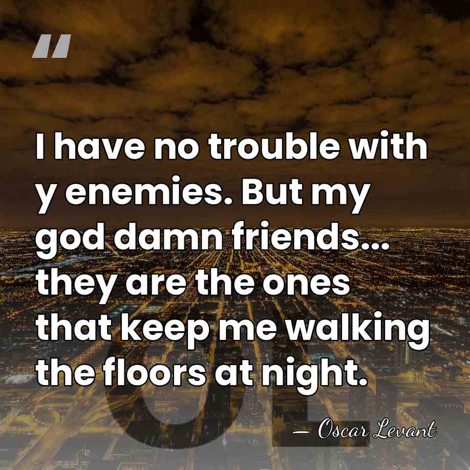 I have no trouble with y enemies. But my god damn friends...&hellip; - Oscar Levant