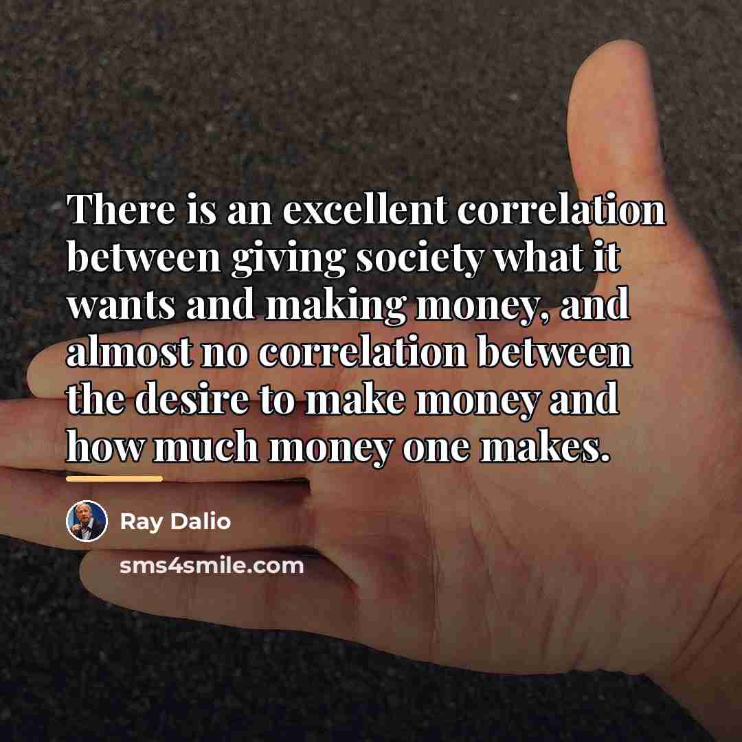“There is an excellent correlation between giving society what it…” quote by Ray Dalio