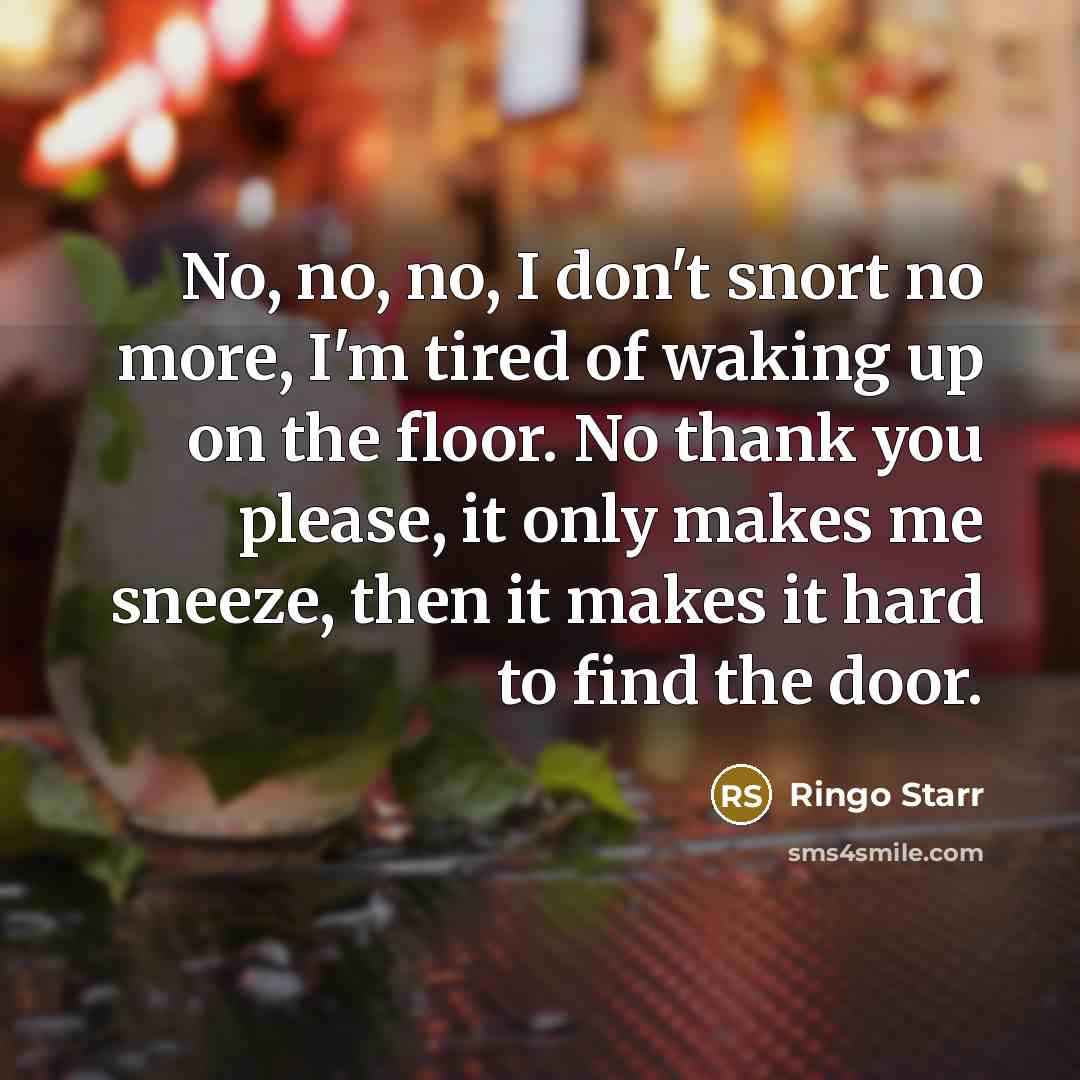 “No, no, no, I don't snort no more, I'm tired…” quote by Ringo Starr