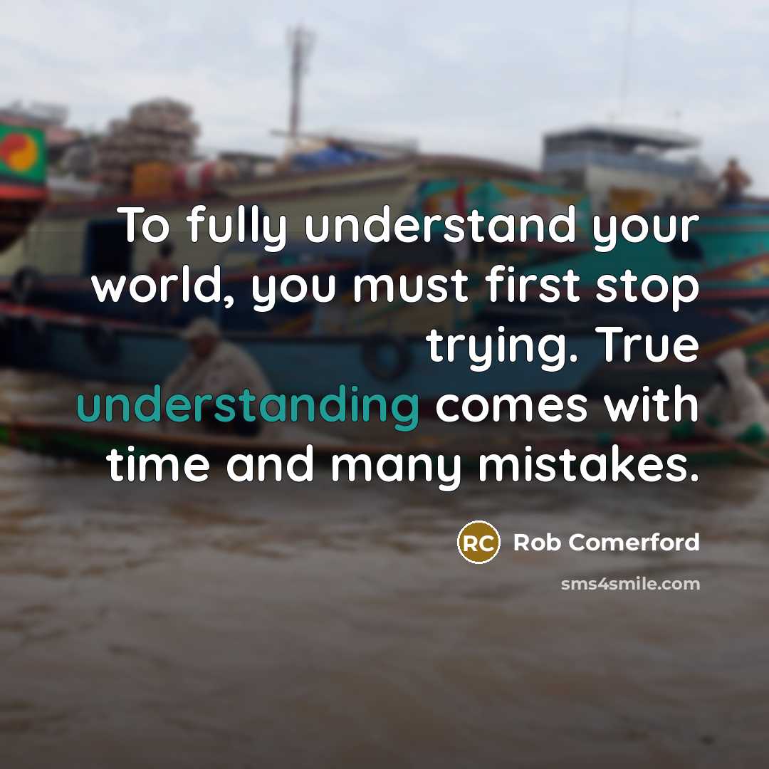 “To fully understand your world, you must first stop trying. True understanding comes with time and many mistakes.” quote by Rob Comerford