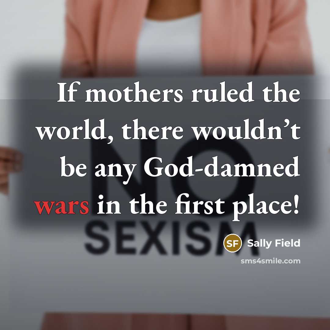 “If mothers ruled the world, there wouldn’t be any God-damned wars in the first place!” quote by Sally Field