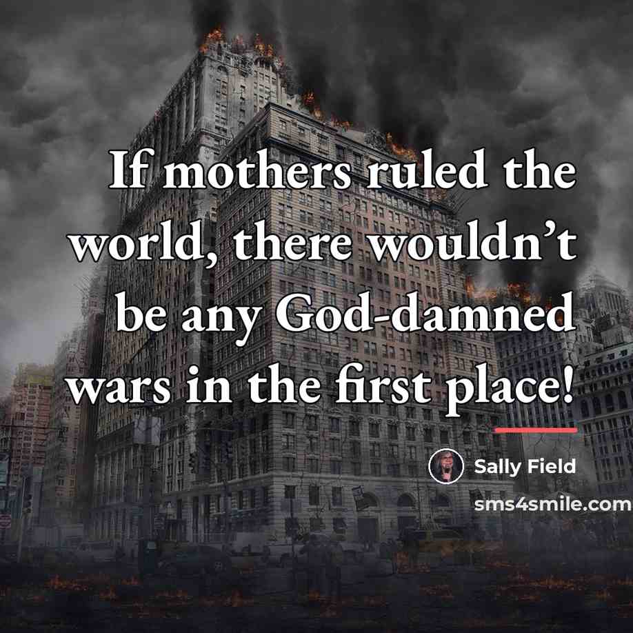 “If mothers ruled the world, there wouldn’t be any God-damned…” quote by Sally Field