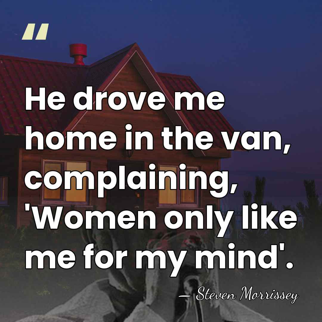 He drove me home in the van, complaining, 'Women only like me&hellip; - Steven Morrissey