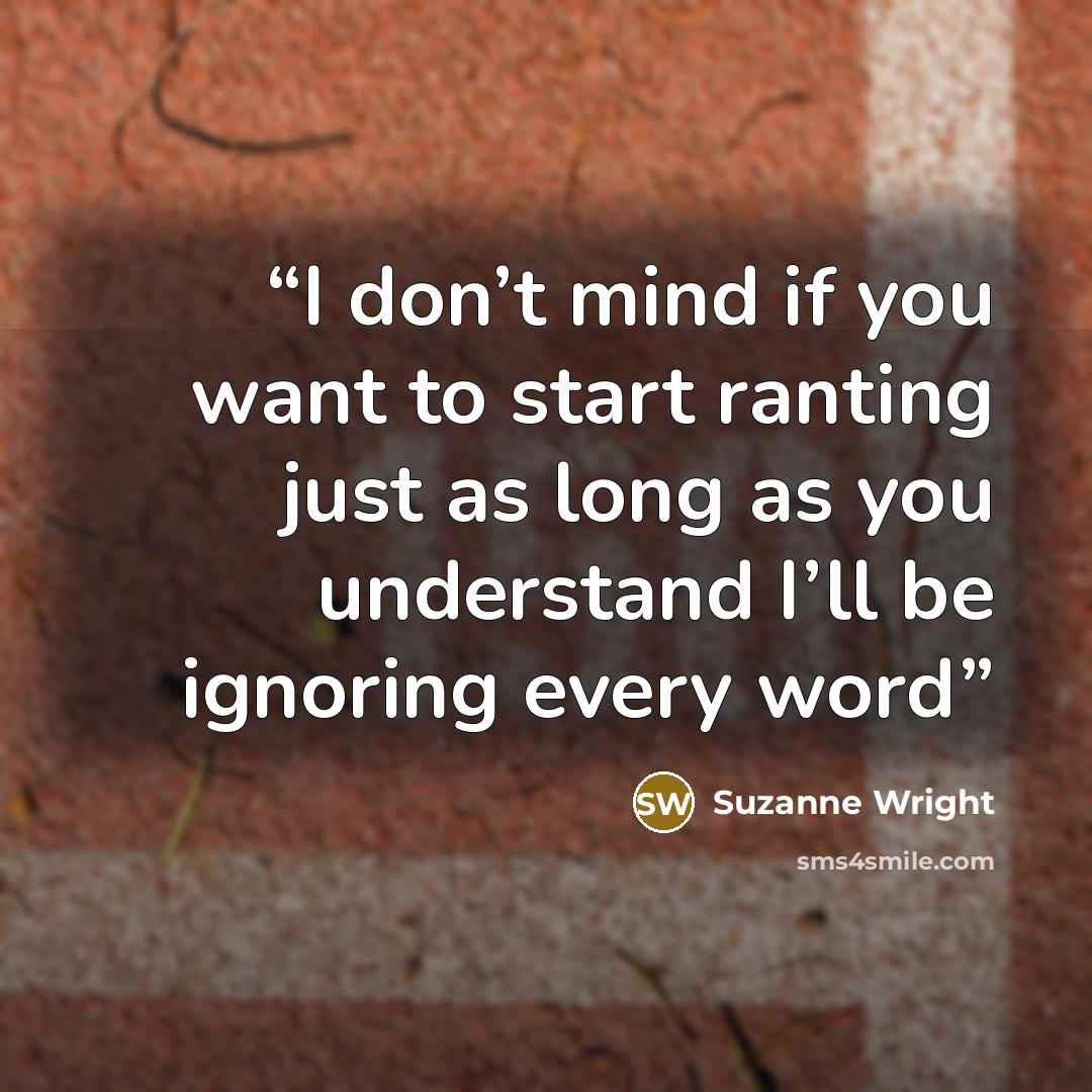 “I don’t mind if you want to start ranting just as long as you understand I’ll be ignoring every word” quote by Suzanne Wright