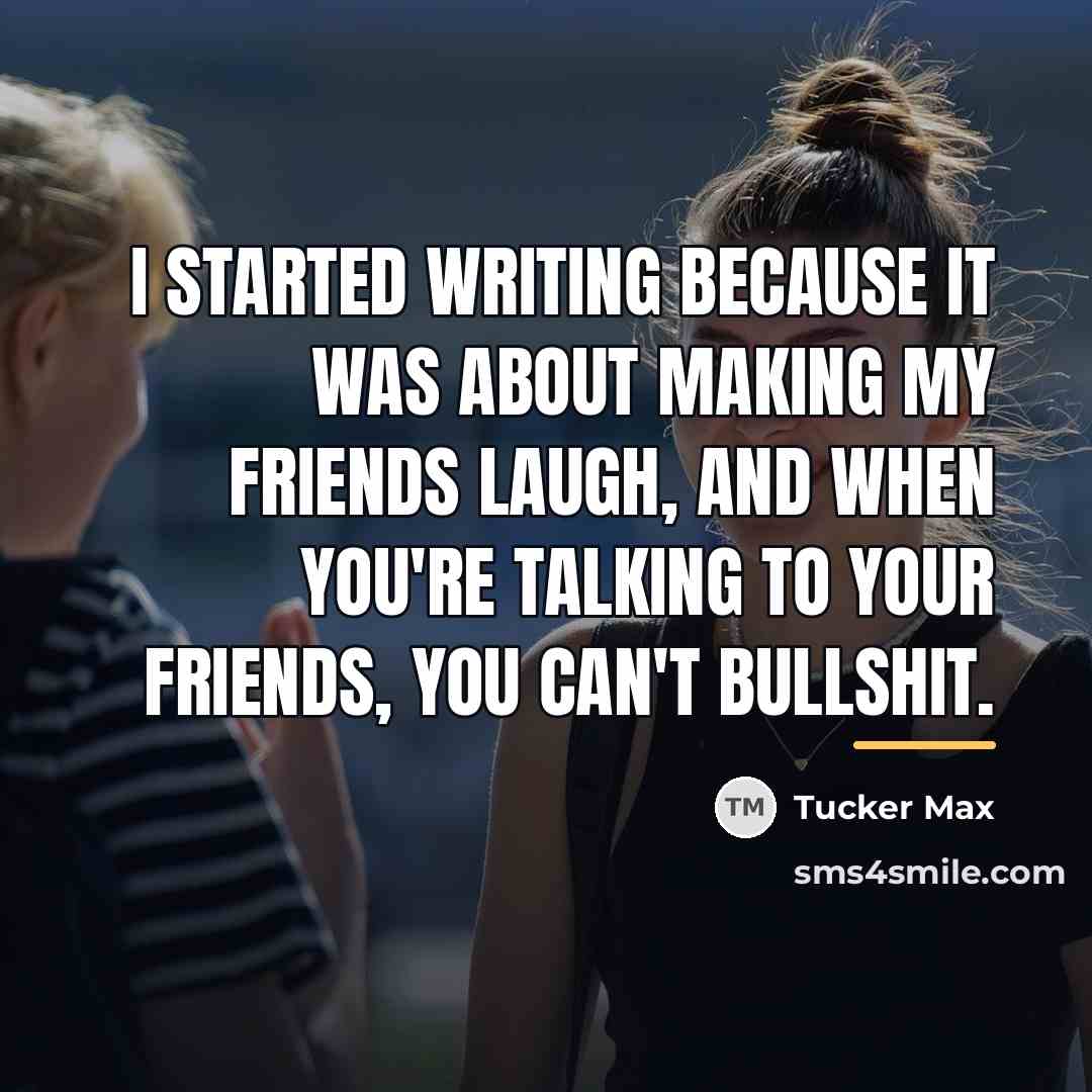 “I started writing because it was about making my friends…” quote by Tucker Max