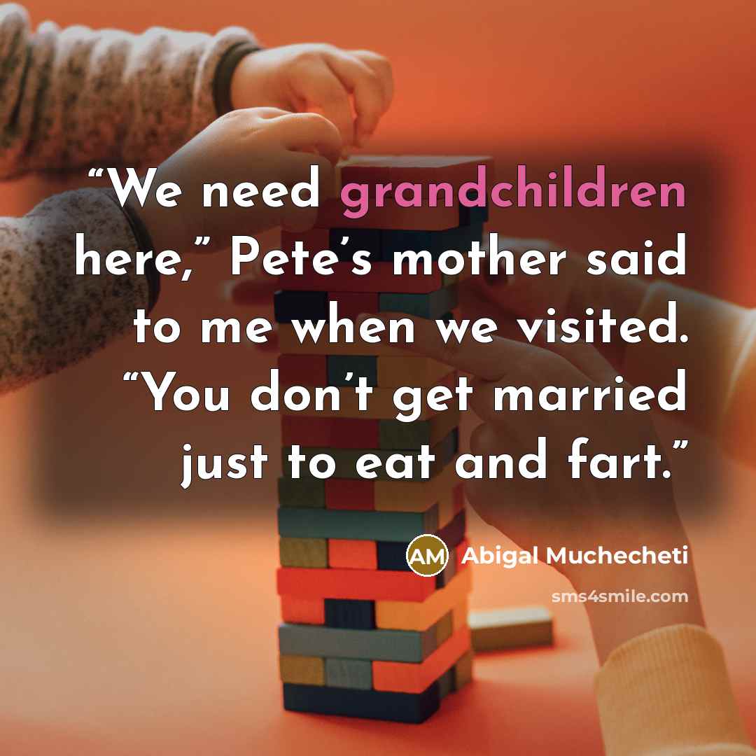 “We need grandchildren here,” Pete’s mother said to me when we visited. “You don’t get married just to eat and fart.” quote by Abigal Muchecheti