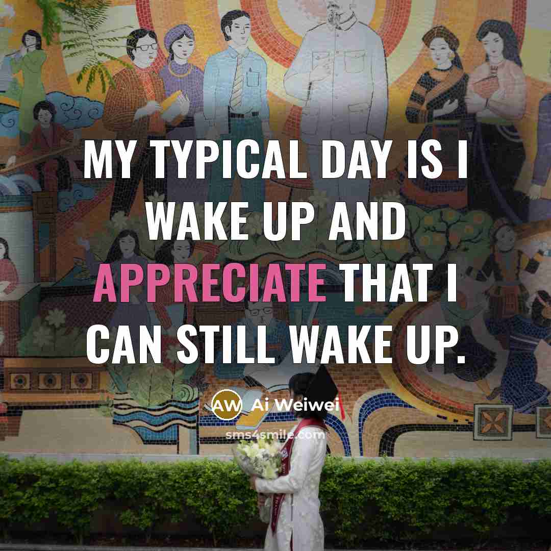 “My typical day is I wake up and appreciate that…” quote by Ai Weiwei
