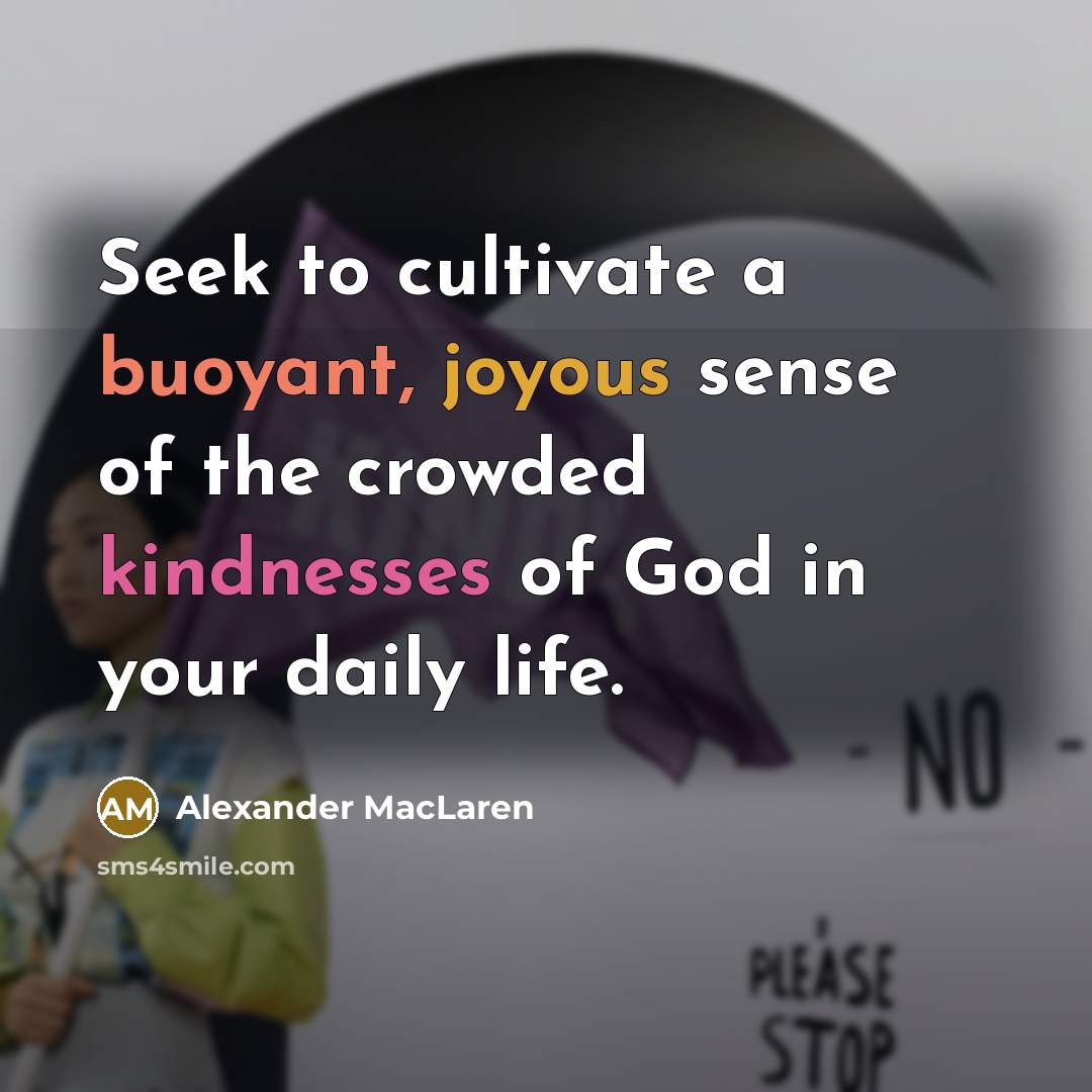 “Seek to cultivate a buoyant, joyous sense of the crowded kindnesses of God in your daily life.” quote by Alexander MacLaren