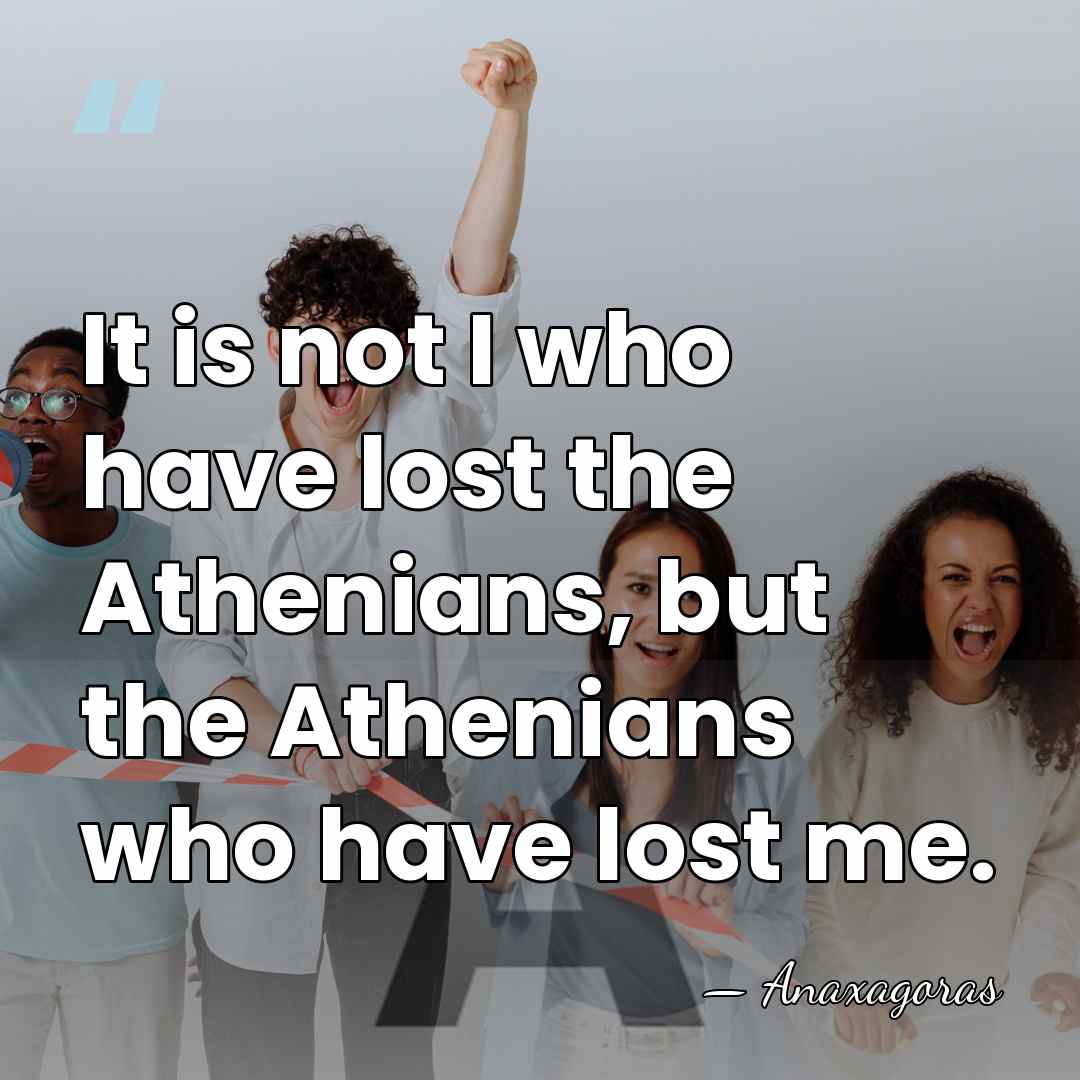 It is not I who have lost the Athenians, but the Athenians&hellip; - Anaxagoras