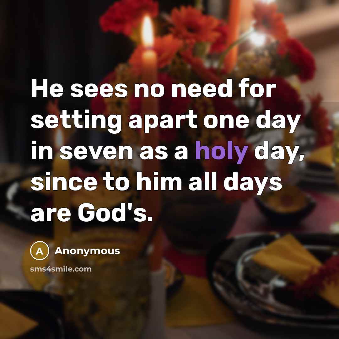 “He sees no need for setting apart one day in seven as a holy day, since to him all days are God's.” quote by Anonymous